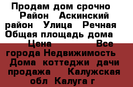 Продам дом срочно › Район ­ Аскинский район › Улица ­ Речная › Общая площадь дома ­ 69 › Цена ­ 370 000 - Все города Недвижимость » Дома, коттеджи, дачи продажа   . Калужская обл.,Калуга г.